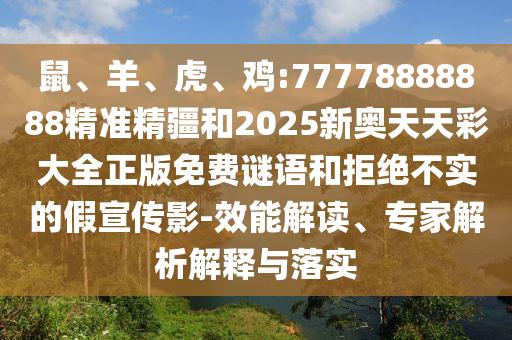 鼠、羊、虎、雞:77778888888精準(zhǔn)精疆和2025新奧天天彩大全正版免費(fèi)謎語(yǔ)和拒絕不實(shí)的假宣傳影-效能解讀、專家解析解釋與落實(shí)
