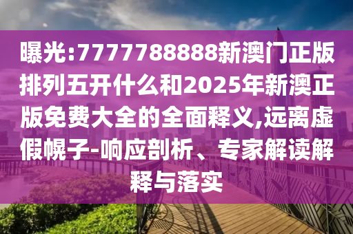 曝光:7777788888新澳門正版排列五開什么和2025年新澳正版免費大全的全面釋義,遠離虛假幌子-響應(yīng)剖析、專家解讀解釋與落實