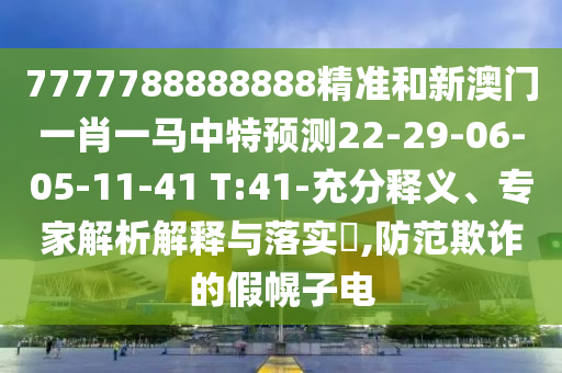 7777788888888精準(zhǔn)和新澳門(mén)一肖一馬中特預(yù)測(cè)22-29-06-05-11-41 T:41-充分釋義、專(zhuān)家解析解釋與落實(shí)?,防范欺詐的假幌子電