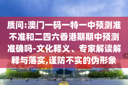 質(zhì)問(wèn):澳門一碼一特一中預(yù)測(cè)準(zhǔn)不準(zhǔn)和二四六香港期期中預(yù)測(cè)準(zhǔn)確嗎-文化釋義、專家解讀解釋與落實(shí),謹(jǐn)防不實(shí)的偽形象