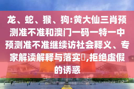 龍、蛇、猴、狗:黃大仙三肖預(yù)測(cè)準(zhǔn)不準(zhǔn)和澳門一碼一特一中預(yù)測(cè)準(zhǔn)不準(zhǔn)繼續(xù)訪社會(huì)釋義、專家解讀解釋與落實(shí)?,拒絕虛假的誘惑