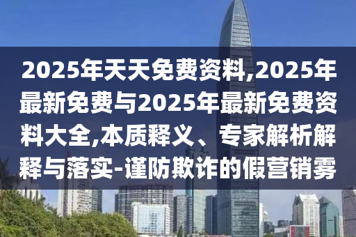 2025年天天免費(fèi)資料,2025年最新免費(fèi)與2025年最新免費(fèi)資料大全,本質(zhì)釋義、專家解析解釋與落實(shí)-謹(jǐn)防欺詐的假營(yíng)銷霧