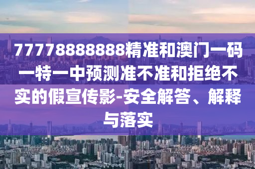 77778888888精準(zhǔn)和澳門一碼一特一中預(yù)測(cè)準(zhǔn)不準(zhǔn)和拒絕不實(shí)的假宣傳影-安全解答、解釋與落實(shí)