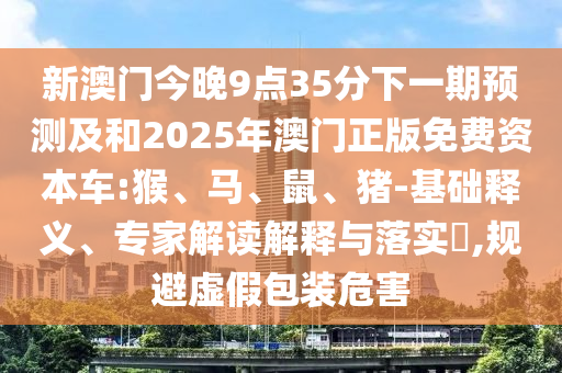 新澳門今晚9點(diǎn)35分下一期預(yù)測(cè)及和2025年澳門正版免費(fèi)資本車:猴、馬、鼠、豬-基礎(chǔ)釋義、專家解讀解釋與落實(shí)?,規(guī)避虛假包裝危害