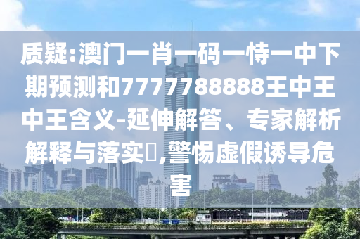 質(zhì)疑:澳門一肖一碼一恃一中下期預(yù)測(cè)和7777788888王中王中王含義-延伸解答、專家解析解釋與落實(shí)?,警惕虛假誘導(dǎo)危害