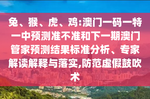 兔、猴、虎、雞:澳門一碼一特一中預測準不準和下一期澳門管家預測結果標準分析、專家解讀解釋與落實,防范虛假鼓吹術