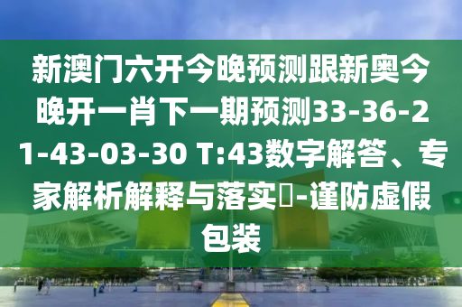 新澳門六開今晚預(yù)測跟新奧今晚開一肖下一期預(yù)測33-36-21-43-03-30 T:43數(shù)字解答、專家解析解釋與落實(shí)?-謹(jǐn)防虛假包裝