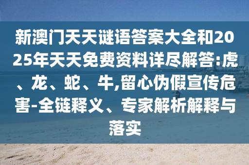 新澳門天天謎語(yǔ)答案大全和2025年天天免費(fèi)資料詳盡解答:虎、龍、蛇、牛,留心偽假宣傳危害-全鏈釋義、專家解析解釋與落實(shí)