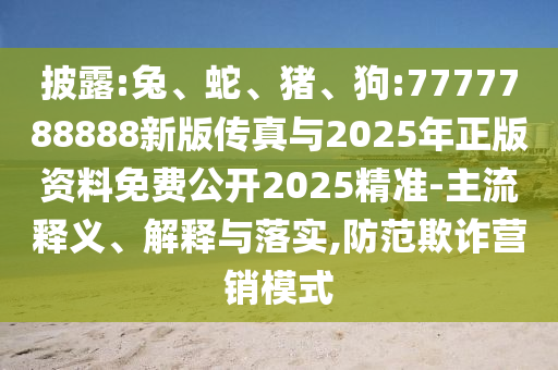 披露:兔、蛇、豬、狗:7777788888新版?zhèn)髡媾c2025年正版資料免費(fèi)公開(kāi)2025精準(zhǔn)-主流釋義、解釋與落實(shí),防范欺詐營(yíng)銷模式