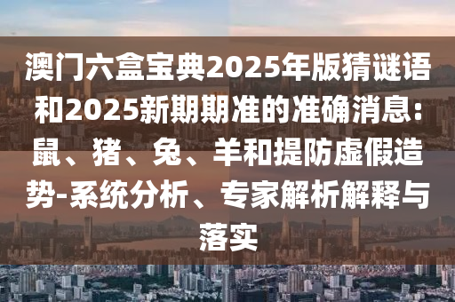澳門六盒寶典2025年版猜謎語(yǔ)和2025新期期準(zhǔn)的準(zhǔn)確消息:鼠、豬、兔、羊和提防虛假造勢(shì)-系統(tǒng)分析、專家解析解釋與落實(shí)