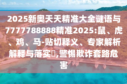 2025新奧天天精準(zhǔn)大全謎語與7777788888精準(zhǔn)2025:鼠、虎、雞、馬-貼切釋義、專家解析解釋與落實(shí)?,警惕欺詐套路危害