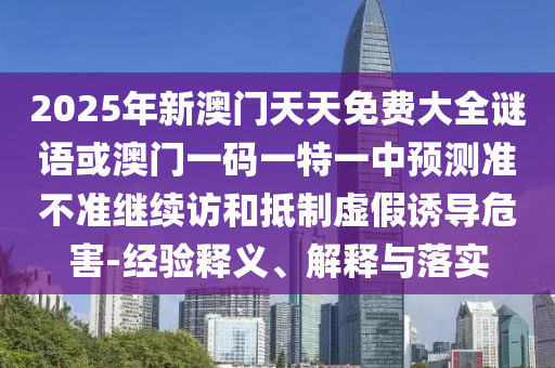 2025年新澳門天天免費(fèi)大全謎語(yǔ)或澳門一碼一特一中預(yù)測(cè)準(zhǔn)不準(zhǔn)繼續(xù)訪和抵制虛假誘導(dǎo)危害-經(jīng)驗(yàn)釋義、解釋與落實(shí)