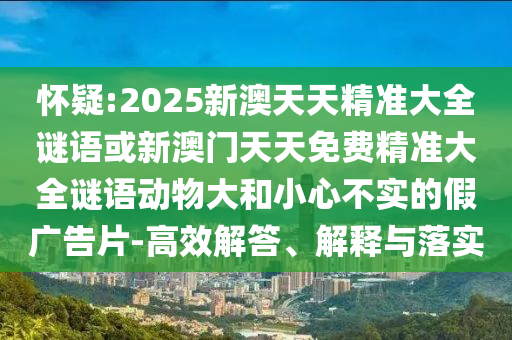 懷疑:2025新澳天天精準(zhǔn)大全謎語(yǔ)或新澳門天天免費(fèi)精準(zhǔn)大全謎語(yǔ)動(dòng)物大和小心不實(shí)的假?gòu)V告片-高效解答、解釋與落實(shí)