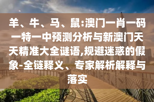 羊、牛、馬、鼠:澳門一肖一碼一特一中預(yù)測(cè)分析與新澳門天天精準(zhǔn)大全謎語(yǔ),規(guī)避迷惑的假象-全鏈釋義、專家解析解釋與落實(shí)