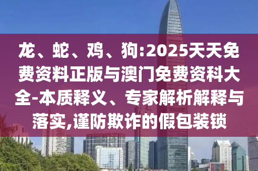 龍、蛇、雞、狗:2025天天免費(fèi)資料正版與澳門免費(fèi)資科大全-本質(zhì)釋義、專家解析解釋與落實(shí),謹(jǐn)防欺詐的假包裝鎖