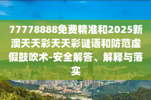 77778888免費(fèi)精準(zhǔn)和2025新澳天天彩天天彩謎語(yǔ)和防范虛假鼓吹術(shù)-安全解答、解釋與落實(shí)
