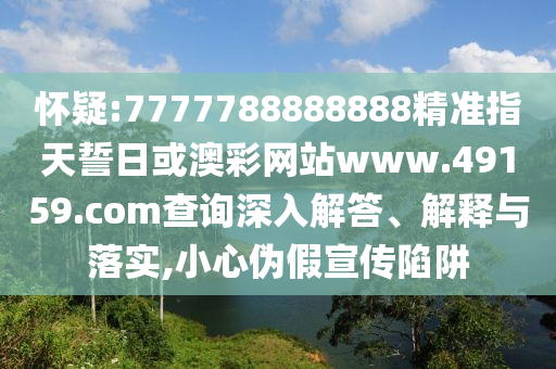 懷疑:7777788888888精準(zhǔn)指天誓日或澳彩網(wǎng)站www.49159.соm查詢深入解答、解釋與落實(shí),小心偽假宣傳陷阱