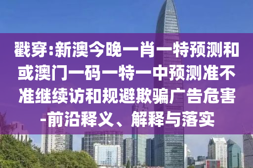戳穿:新澳今晚一肖一特預(yù)測和或澳門一碼一特一中預(yù)測準(zhǔn)不準(zhǔn)繼續(xù)訪和規(guī)避欺騙廣告危害-前沿釋義、解釋與落實(shí)