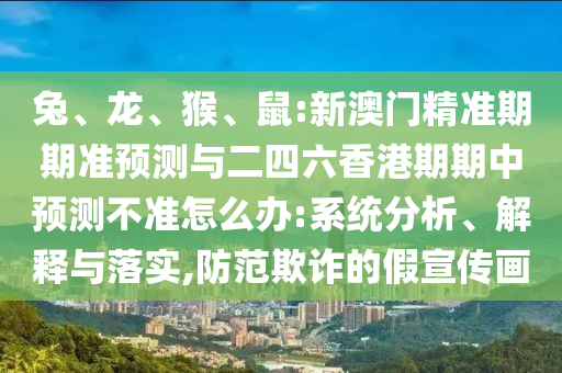 兔、龍、猴、鼠:新澳門精準(zhǔn)期期準(zhǔn)預(yù)測(cè)與二四六香港期期中預(yù)測(cè)不準(zhǔn)怎么辦:系統(tǒng)分析、解釋與落實(shí),防范欺詐的假宣傳畫