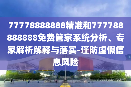 77778888888精準(zhǔn)和777788888888免費(fèi)管家系統(tǒng)分析、專家解析解釋與落實(shí)-謹(jǐn)防虛假信息風(fēng)險(xiǎn)