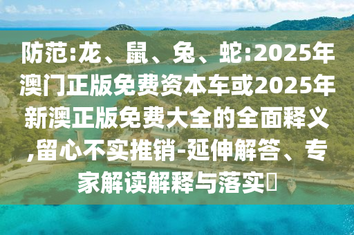 防范:龍、鼠、兔、蛇:2025年澳門正版免費(fèi)資本車或2025年新澳正版免費(fèi)大全的全面釋義,留心不實(shí)推銷-延伸解答、專家解讀解釋與落實(shí)?