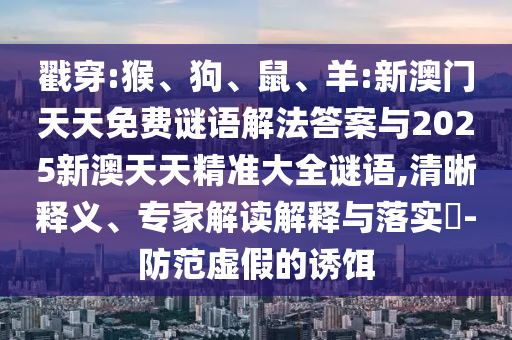 戳穿:猴、狗、鼠、羊:新澳門天天免費(fèi)謎語(yǔ)解法答案與2025新澳天天精準(zhǔn)大全謎語(yǔ),清晰釋義、專家解讀解釋與落實(shí)?-防范虛假的誘餌