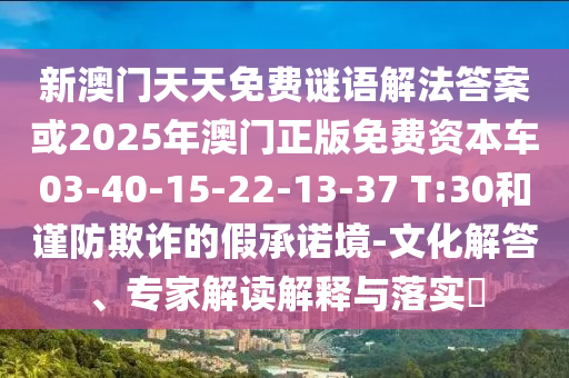 新澳門天天免費謎語解法答案或2025年澳門正版免費資本車03-40-15-22-13-37 T:30和謹防欺詐的假承諾境-文化解答、專家解讀解釋與落實?