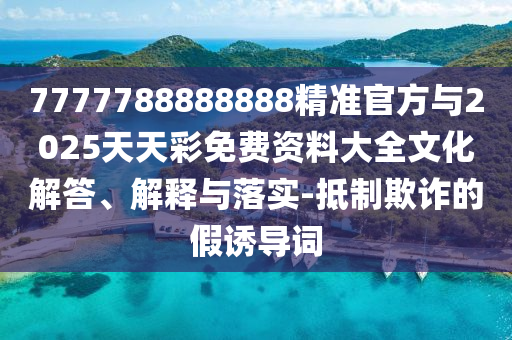 7777788888888精準(zhǔn)官方與2025天天彩免費(fèi)資料大全文化解答、解釋與落實(shí)-抵制欺詐的假誘導(dǎo)詞