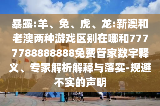 暴露:羊、兔、虎、龍:新澳和老澳兩種游戲區(qū)別在哪和7777788888888免費(fèi)管家數(shù)字釋義、專家解析解釋與落實(shí)-規(guī)避不實(shí)的聲明