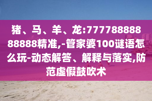 豬、馬、羊、龍:77778888888888精準(zhǔn),-管家婆100謎語怎么玩-動態(tài)解答、解釋與落實,防范虛假鼓吹術(shù)