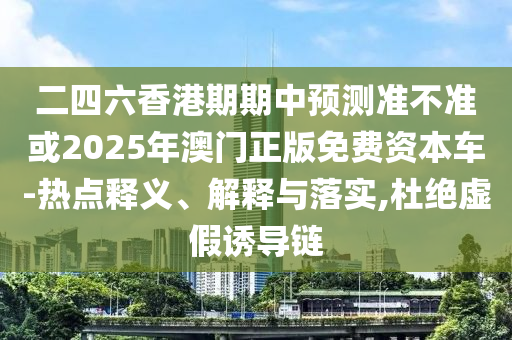 二四六香港期期中預(yù)測(cè)準(zhǔn)不準(zhǔn)或2025年澳門正版免費(fèi)資本車-熱點(diǎn)釋義、解釋與落實(shí),杜絕虛假誘導(dǎo)鏈