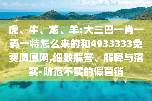 虎、牛、龍、羊:大三巴一肖一碼一特怎么來的和4933333免費(fèi)鳳凰網(wǎng),細(xì)致解答、解釋與落實(shí)-防范不實(shí)的假營銷