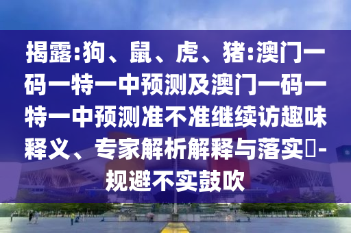 揭露:狗、鼠、虎、豬:澳門一碼一特一中預(yù)測(cè)及澳門一碼一特一中預(yù)測(cè)準(zhǔn)不準(zhǔn)繼續(xù)訪趣味釋義、專家解析解釋與落實(shí)?-規(guī)避不實(shí)鼓吹
