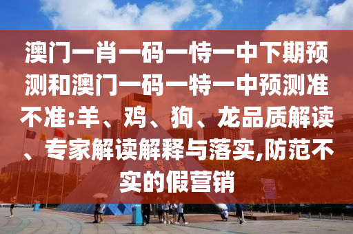 澳門一肖一碼一恃一中下期預(yù)測和澳門一碼一特一中預(yù)測準(zhǔn)不準(zhǔn):羊、雞、狗、龍品質(zhì)解讀、專家解讀解釋與落實(shí),防范不實(shí)的假營銷