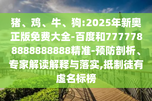 豬、雞、牛、狗:2025年新奧正版免費(fèi)大全-百度和7777788888888888精準(zhǔn)-預(yù)防剖析、專家解讀解釋與落實(shí),抵制徒有虛名標(biāo)榜
