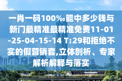 一肖一碼100‰能中多少錢(qián)與新門(mén)最精準(zhǔn)最精準(zhǔn)免費(fèi)11-01-25-04-15-14 T:29和拒絕不實(shí)的假營(yíng)銷(xiāo)套,立體剖析、專(zhuān)家解析解釋與落實(shí)