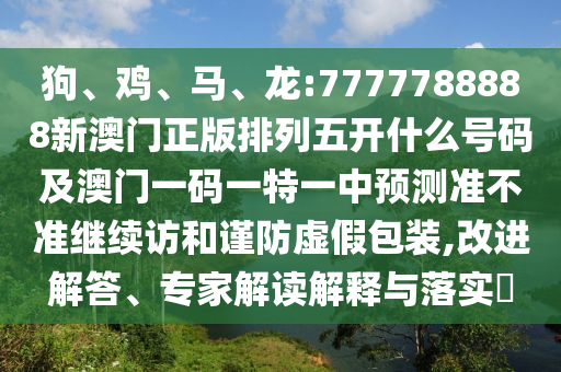 狗、雞、馬、龍:7777788888新澳門正版排列五開什么號碼及澳門一碼一特一中預(yù)測準(zhǔn)不準(zhǔn)繼續(xù)訪和謹(jǐn)防虛假包裝,改進(jìn)解答、專家解讀解釋與落實(shí)?