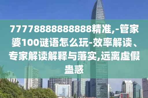 77778888888888精準(zhǔn),-管家婆100謎語怎么玩-效率解讀、專家解讀解釋與落實,遠(yuǎn)離虛假蠱惑