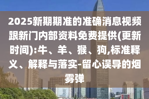 2025新期期準(zhǔn)的準(zhǔn)確消息視頻跟新門(mén)內(nèi)部資料免費(fèi)提供(更新時(shí)間):牛、羊、猴、狗,標(biāo)準(zhǔn)釋義、解釋與落實(shí)-留心誤導(dǎo)的煙霧彈