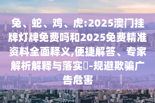 兔、蛇、雞、虎:2025澳門掛牌燈牌免費(fèi)嗎和2025免費(fèi)精準(zhǔn)資料全面釋義,便捷解答、專家解析解釋與落實?-規(guī)避欺騙廣告危害