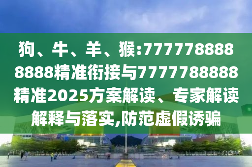 狗、牛、羊、猴:7777788888888精準(zhǔn)銜接與7777788888精準(zhǔn)2025方案解讀、專(zhuān)家解讀解釋與落實(shí),防范虛假誘騙