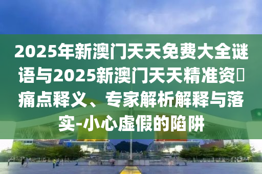 2025年新澳門天天免費大全謎語與2025新澳門天天精準(zhǔn)資枓痛點釋義、專家解析解釋與落實-小心虛假的陷阱