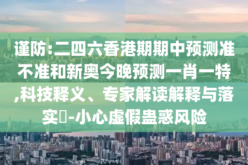 謹(jǐn)防:二四六香港期期中預(yù)測準(zhǔn)不準(zhǔn)和新奧今晚預(yù)測一肖一特,科技釋義、專家解讀解釋與落實?-小心虛假蠱惑風(fēng)險