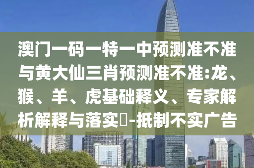 澳門(mén)一碼一特一中預(yù)測(cè)準(zhǔn)不準(zhǔn)與黃大仙三肖預(yù)測(cè)準(zhǔn)不準(zhǔn):龍、猴、羊、虎基礎(chǔ)釋義、專(zhuān)家解析解釋與落實(shí)?-抵制不實(shí)廣告