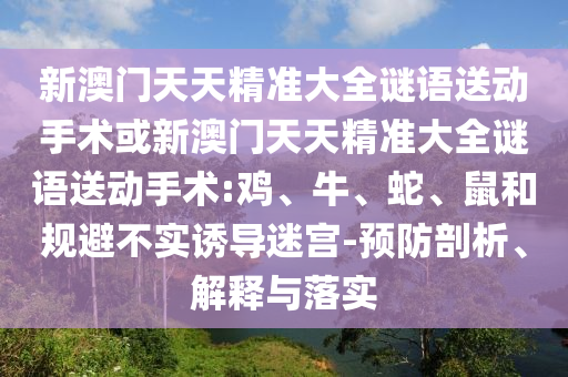 新澳門天天精準大全謎語送動手術(shù)或新澳門天天精準大全謎語送動手術(shù):雞、牛、蛇、鼠和規(guī)避不實誘導迷宮-預防剖析、解釋與落實