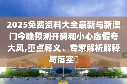 2025免費資料大全最新與新澳門今晚預測開碼和小心虛假夸大風,重點釋義、專家解析解釋與落實?