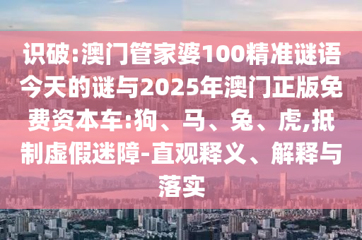 識(shí)破:澳門(mén)管家婆100精準(zhǔn)謎語(yǔ)今天的謎與2025年澳門(mén)正版免費(fèi)資本車(chē):狗、馬、兔、虎,抵制虛假迷障-直觀釋義、解釋與落實(shí)