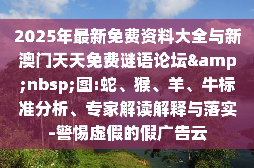 2025年最新免費(fèi)資料大全與新澳門(mén)天天免費(fèi)謎語(yǔ)論壇&nbsp;圖:蛇、猴、羊、牛標(biāo)準(zhǔn)分析、專(zhuān)家解讀解釋與落實(shí)-警惕虛假的假?gòu)V告云