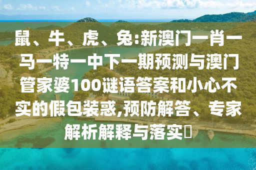 鼠、牛、虎、兔:新澳門一肖一馬一特一中下一期預(yù)測與澳門管家婆100謎語答案和小心不實的假包裝惑,預(yù)防解答、專家解析解釋與落實?