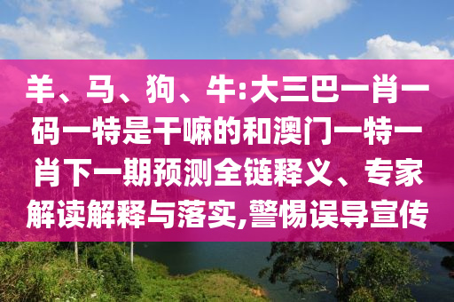 羊、馬、狗、牛:大三巴一肖一碼一特是干嘛的和澳門(mén)一特一肖下一期預(yù)測(cè)全鏈釋義、專(zhuān)家解讀解釋與落實(shí),警惕誤導(dǎo)宣傳
